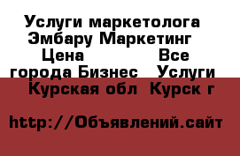 Услуги маркетолога. Эмбару Маркетинг › Цена ­ 15 000 - Все города Бизнес » Услуги   . Курская обл.,Курск г.